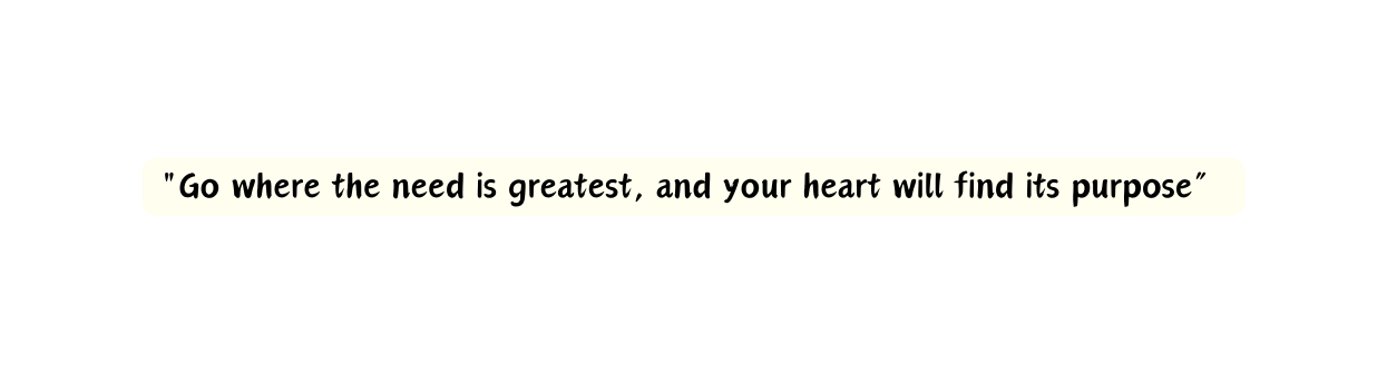 Go where the need is greatest and your heart will find its purpose